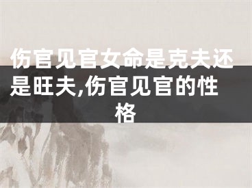 伤官见官女命是克夫还是旺夫,伤官见官的性格