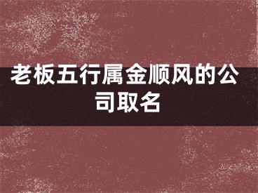 老板五行属金顺风的公司取名