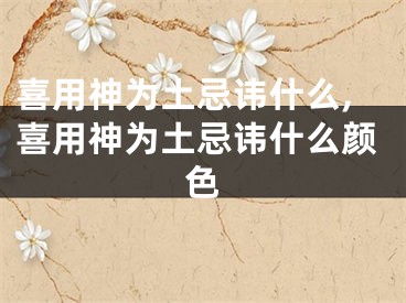 喜用神为土忌讳什么,喜用神为土忌讳什么颜色