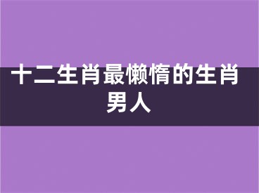 十二生肖最懒惰的生肖男人