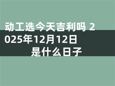 动工选今天吉利吗 2025年12月12日是什么日子
