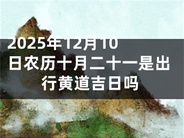 2025年12月10日农历十月二十一是出行黄道吉日吗