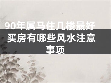 90年属马住几楼最好 买房有哪些风水注意事项