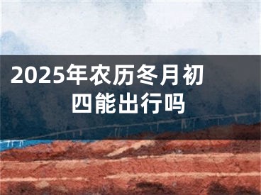2025年农历冬月初四能出行吗