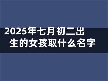 2025年七月初二出生的女孩取什么名字