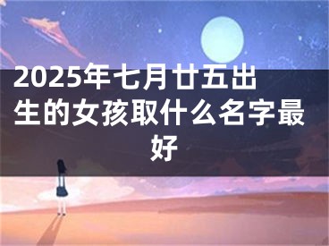 2025年七月廿五出生的女孩取什么名字最好