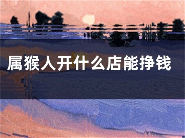 属猴人开什么店能挣钱