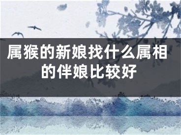 属猴的新娘找什么属相的伴娘比较好
