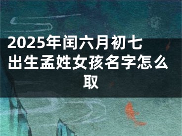 2025年闰六月初七出生孟姓女孩名字怎么取