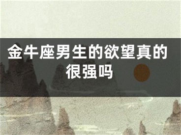 金牛座男生的欲望真的很强吗