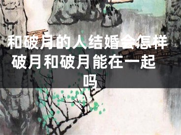 和破月的人结婚会怎样 破月和破月能在一起吗