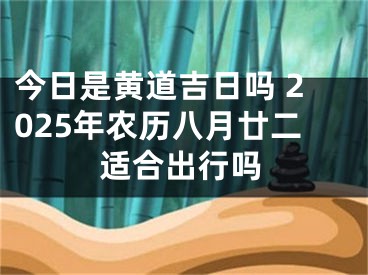 今日是黄道吉日吗 2025年农历八月廿二适合出行吗