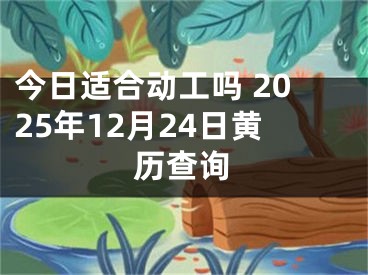 今日适合动工吗 2025年12月24日黄历查询