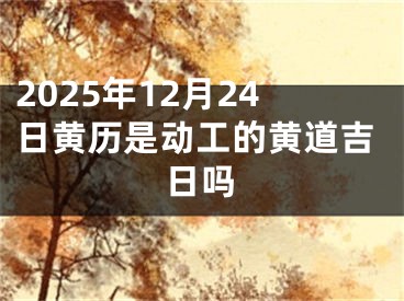 2025年12月24日黄历是动工的黄道吉日吗