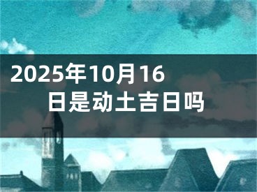 2025年10月16日是动土吉日吗