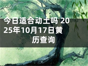 今日适合动土吗 2025年10月17日黄历查询