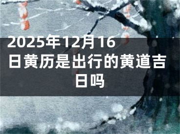 2025年12月16日黄历是出行的黄道吉日吗