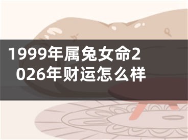 1999年属兔女命2026年财运怎么样