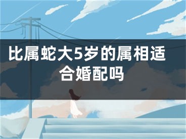 比属蛇大5岁的属相适合婚配吗