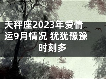 天秤座2023年爱情运9月情况 犹犹豫豫时刻多