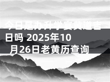 今日是办升学宴黄道吉日吗 2025年10月26日老黄历查询