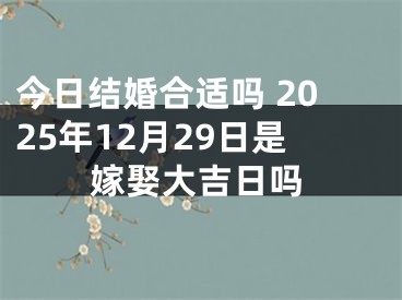 今日结婚合适吗 2025年12月29日是嫁娶大吉日吗