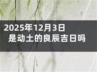 2025年12月3日是动土的良辰吉日吗