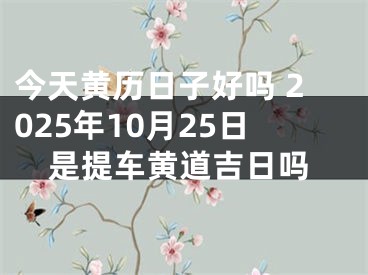今天黄历日子好吗 2025年10月25日是提车黄道吉日吗