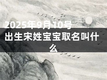 2025年9月10号出生宋姓宝宝取名叫什么