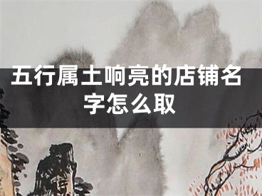 五行属土响亮的店铺名字怎么取