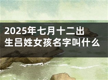 2025年七月十二出生吕姓女孩名字叫什么