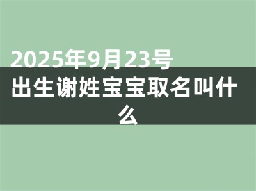 2025年9月23号出生谢姓宝宝取名叫什么