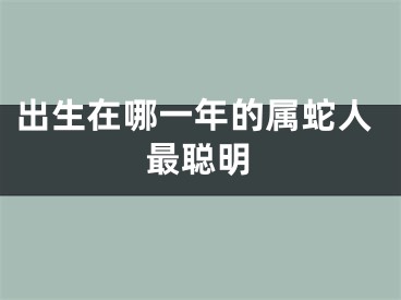 出生在哪一年的属蛇人最聪明