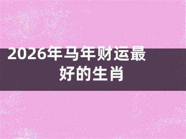 2026年马年财运最好的生肖