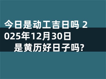 今日是动工吉日吗 2025年12月30日是黄历好日子吗?
