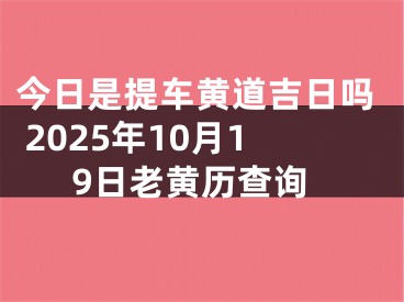 今日是提车黄道吉日吗 2025年10月19日老黄历查询