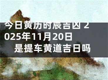 今日黄历时辰吉凶 2025年11月20日是提车黄道吉日吗
