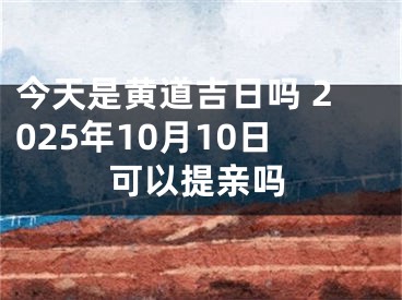 今天是黄道吉日吗 2025年10月10日可以提亲吗