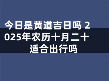 今日是黄道吉日吗 2025年农历十月二十适合出行吗