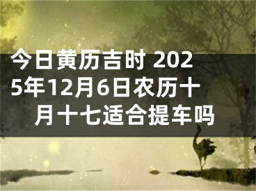 今日黄历吉时 2025年12月6日农历十月十七适合提车吗