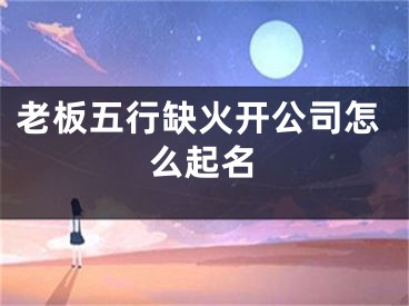 老板五行缺火开公司怎么起名