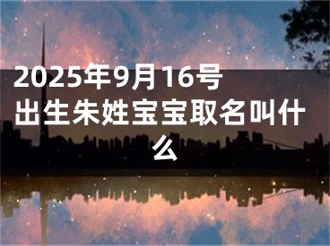 2025年9月16号出生朱姓宝宝取名叫什么