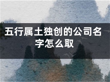 五行属土独创的公司名字怎么取