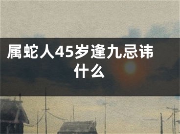 属蛇人45岁逢九忌讳什么
