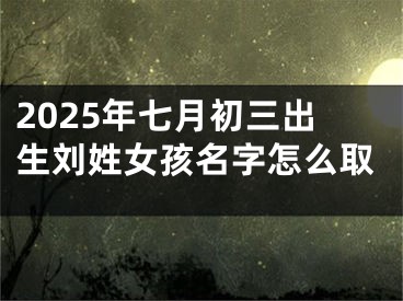 2025年七月初三出生刘姓女孩名字怎么取