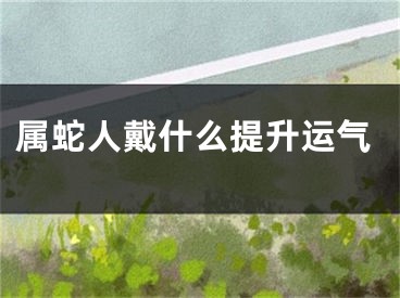 属蛇人戴什么提升运气