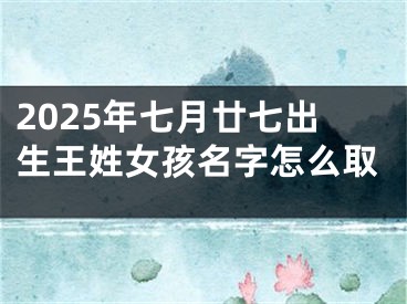 2025年七月廿七出生王姓女孩名字怎么取