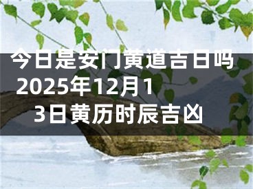 今日是安门黄道吉日吗 2025年12月13日黄历时辰吉凶