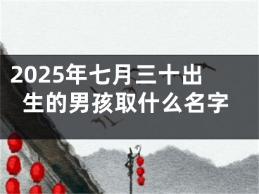 2025年七月三十出生的男孩取什么名字