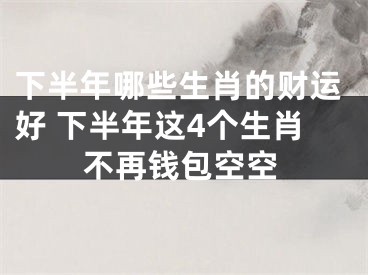 下半年哪些生肖的财运好 下半年这4个生肖不再钱包空空